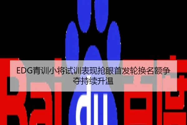 EDG青训小将试训表现抢眼首发轮换名额争夺持续升温