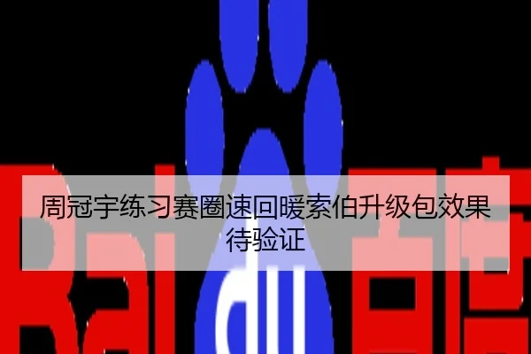 周冠宇练习赛圈速回暖索伯升级包效果待验证