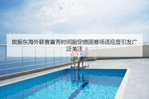 樊振东海外联赛首秀时间敲定德国赛场适应度引发广泛关注